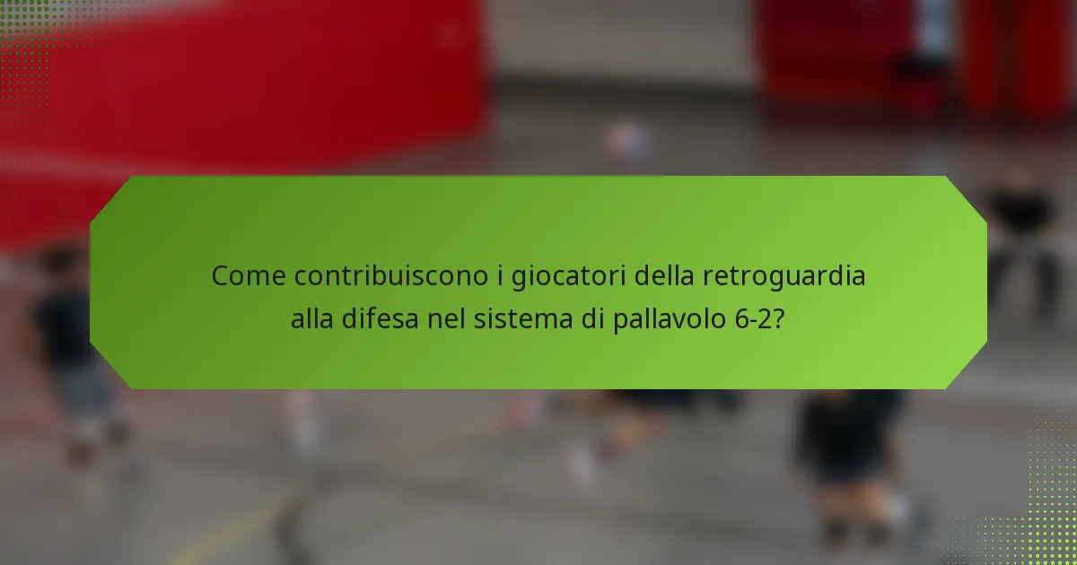 Come contribuiscono i giocatori della retroguardia alla difesa nel sistema di pallavolo 6-2?