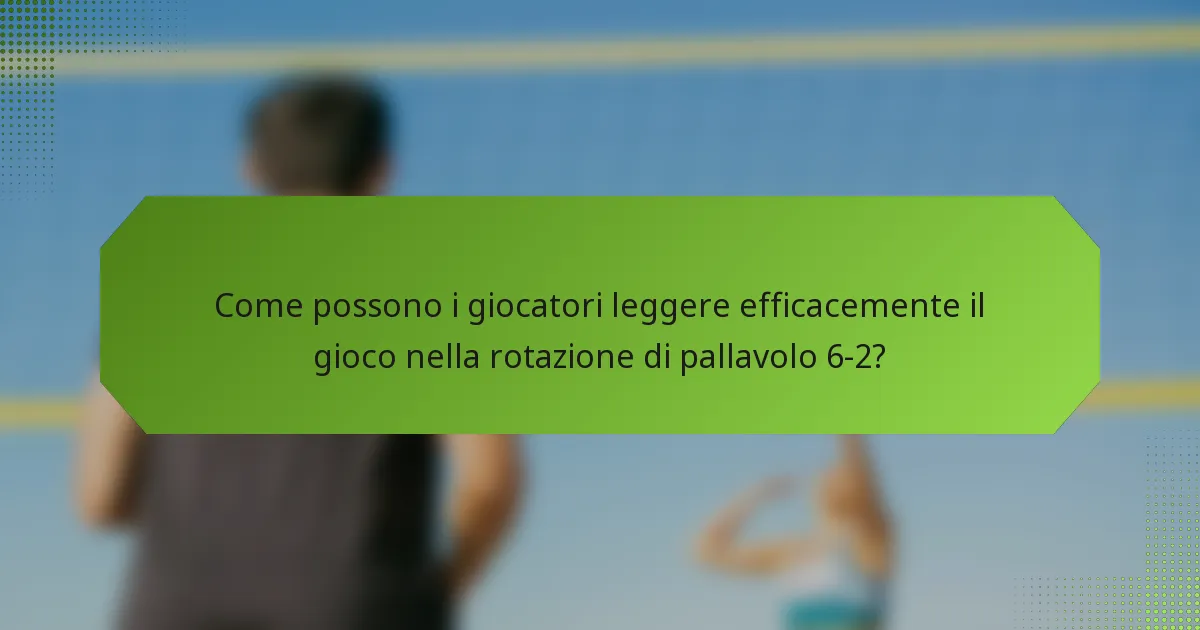 Come possono i giocatori leggere efficacemente il gioco nella rotazione di pallavolo 6-2?