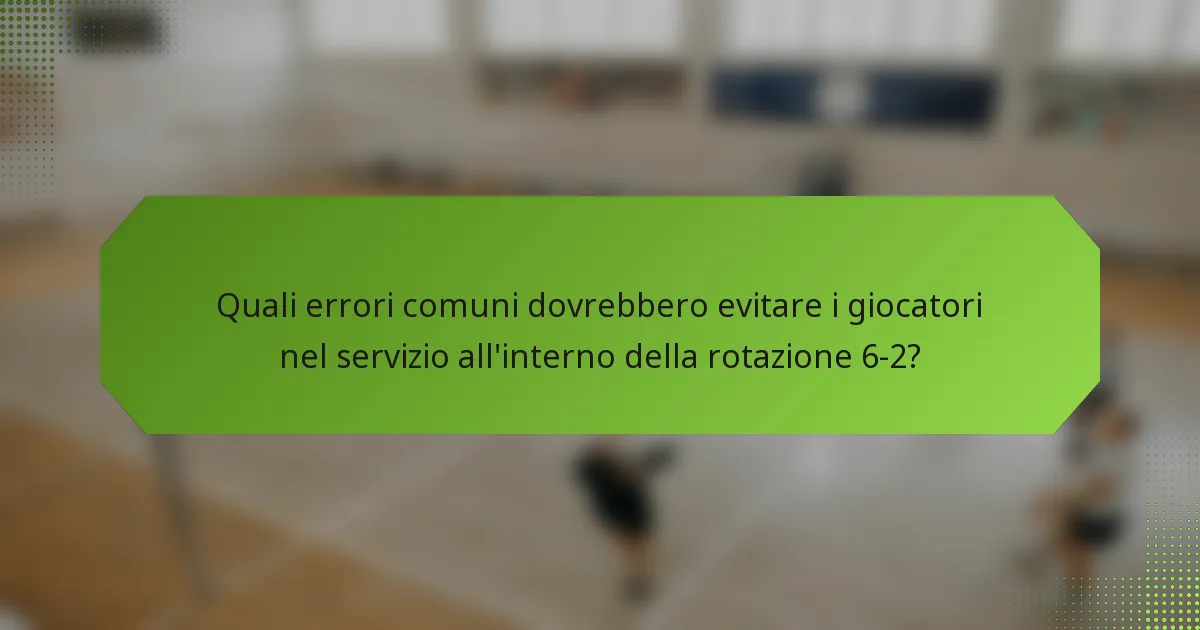 Quali errori comuni dovrebbero evitare i giocatori nel servizio all'interno della rotazione 6-2?