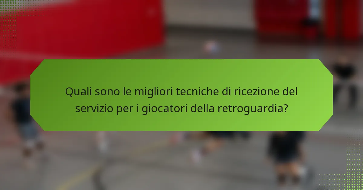 Quali sono le migliori tecniche di ricezione del servizio per i giocatori della retroguardia?