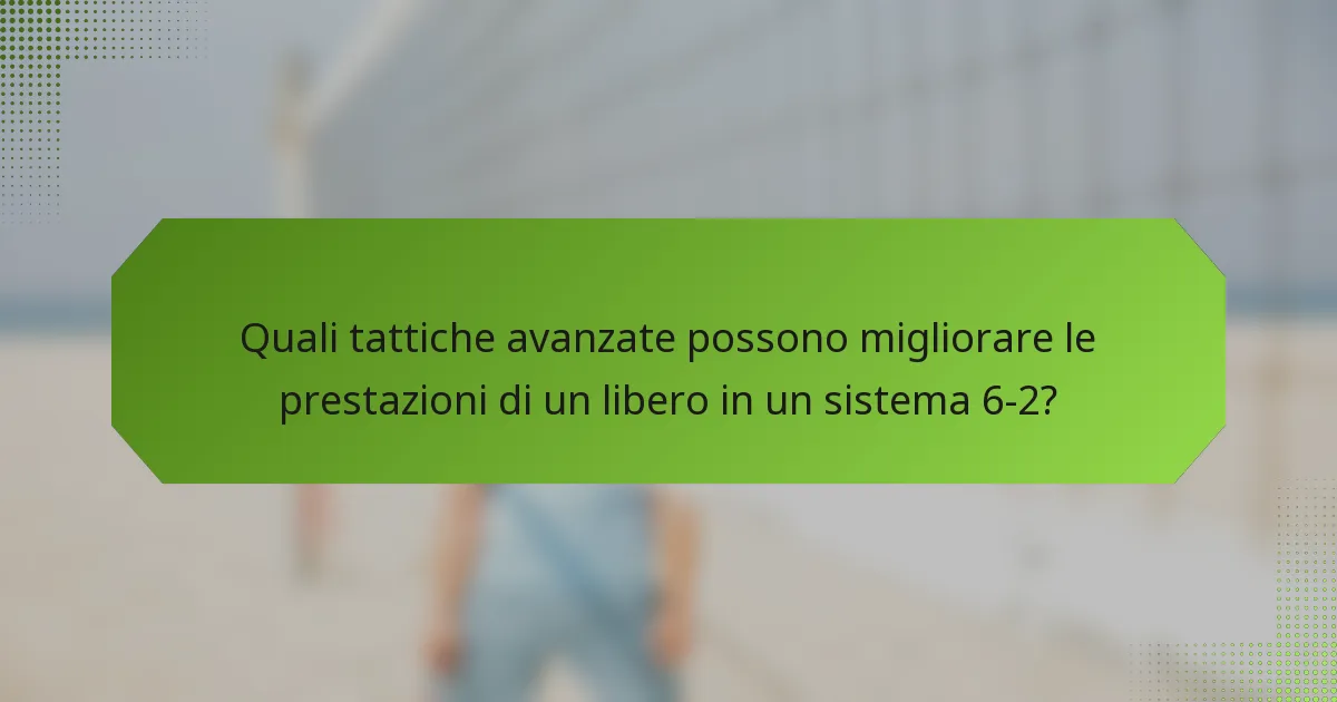 Quali tattiche avanzate possono migliorare le prestazioni di un libero in un sistema 6-2?