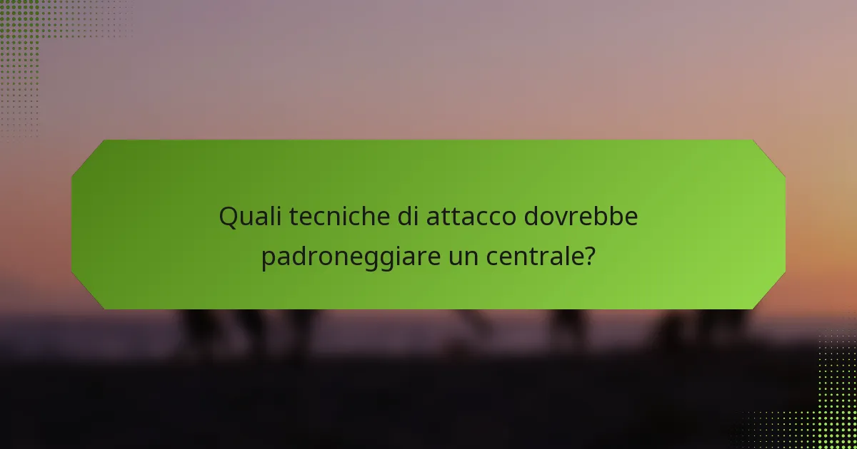 Quali tecniche di attacco dovrebbe padroneggiare un centrale?